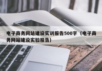 电子商务网站建设实训报告500字（电子商务网站建设实验报告）